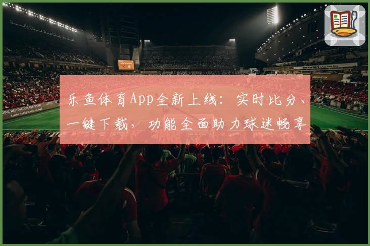 乐鱼体育App全新上线：实时比分、一键下载，功能全面助力球迷畅享赛事
