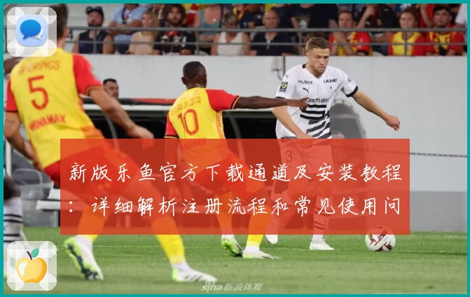 新版乐鱼官方下载通道及安装教程:详细解析注册流程和常见使用问题