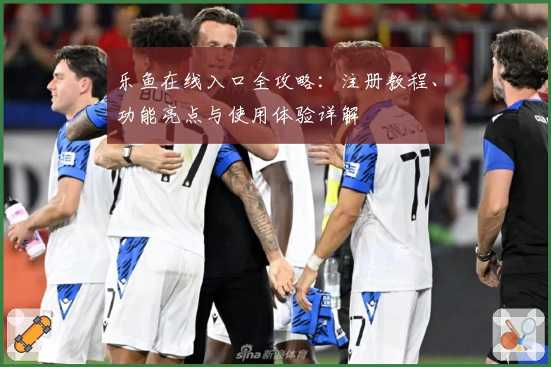 乐鱼在线入口全攻略：注册教程、功能亮点与使用体验详解