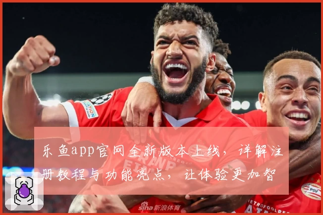 乐鱼app官网全新版本上线，详解注册教程与功能亮点，让体验更加智能便捷