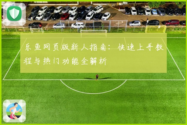 乐鱼网页版新人指南:快速上手教程与热门功能全解析