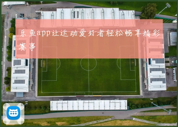 乐鱼app让运动爱好者轻松畅享精彩赛事
