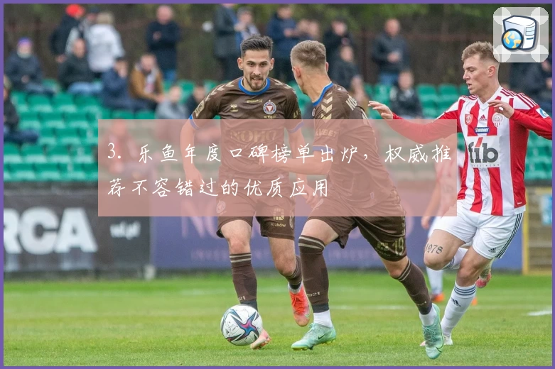 3. 乐鱼年度口碑榜单出炉，权威推荐不容错过的优质应用