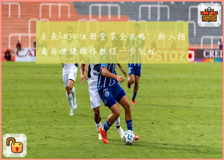 乐鱼Leyu注册登录全攻略：新人指南与便捷操作教程一步到位