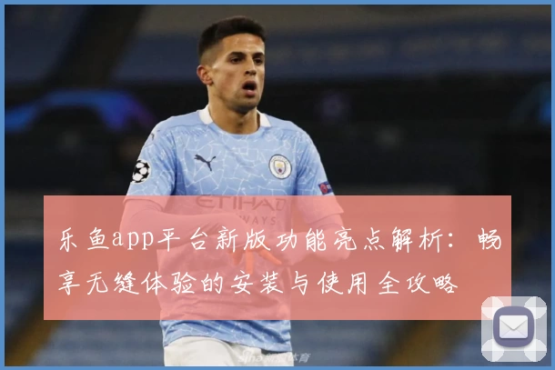 乐鱼app平台新版功能亮点解析:畅享无缝体验的安装与使用全攻略