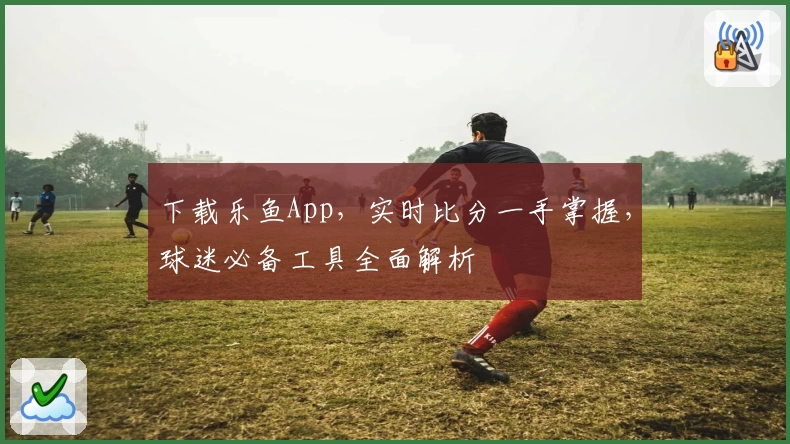 下载乐鱼App，实时比分一手掌握，球迷必备工具全面解析