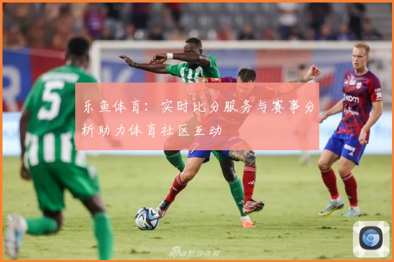 乐鱼体育：实时比分服务与赛事分析助力体育社区互动