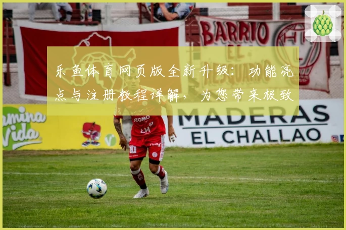 乐鱼体育网页版全新升级：功能亮点与注册教程详解，为您带来极致使用体验
