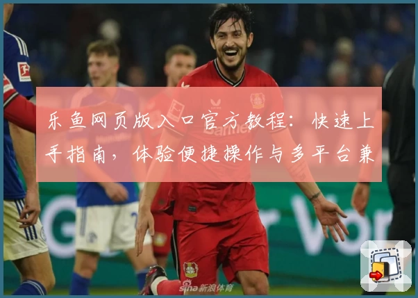 乐鱼网页版入口官方教程：快速上手指南，体验便捷操作与多平台兼容