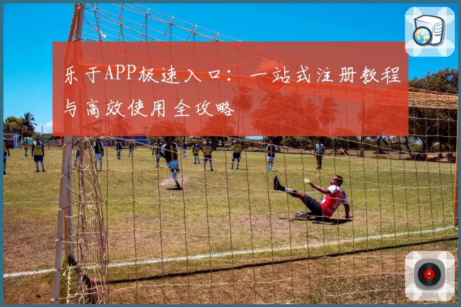 乐于APP极速入口：一站式注册教程与高效使用全攻略