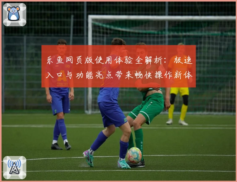 乐鱼网页版使用体验全解析：极速入口与功能亮点带来畅快操作新体验