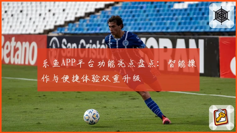 乐鱼APP平台功能亮点盘点：智能操作与便捷体验双重升级