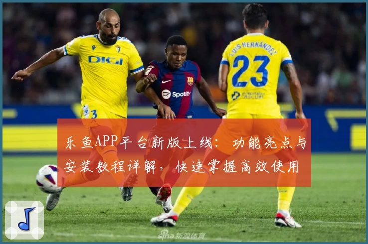 乐鱼APP平台新版上线：功能亮点与安装教程详解，快速掌握高效使用技巧