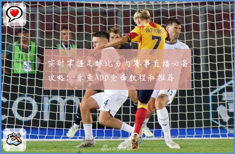 实时掌握足球比分与赛事直播必备攻略：乐鱼App全面教程和推荐