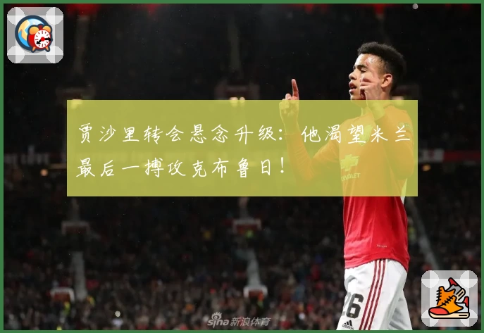 贾沙里转会悬念升级：他渴望米兰最后一搏攻克布鲁日！