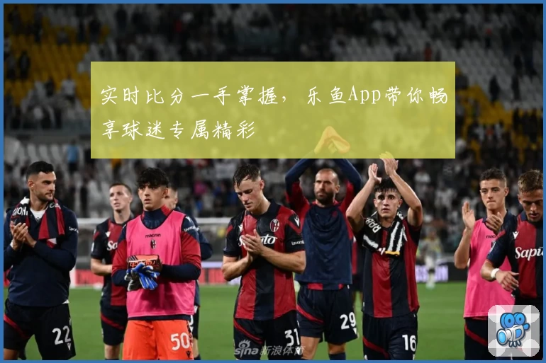 实时比分一手掌握,乐鱼App带你畅享球迷专属精彩