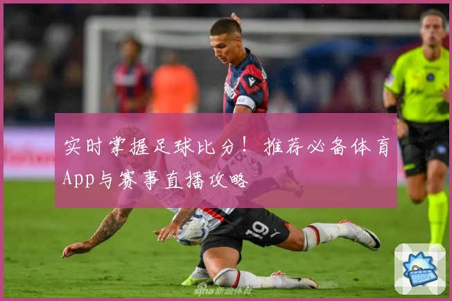 实时掌握足球比分！推荐必备体育App与赛事直播攻略