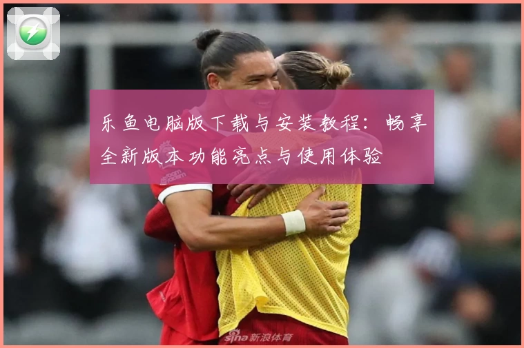 乐鱼电脑版下载与安装教程：畅享全新版本功能亮点与使用体验