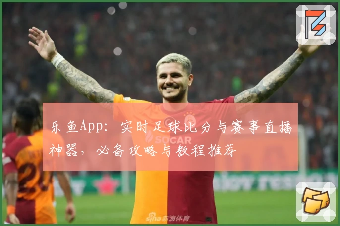 乐鱼App：实时足球比分与赛事直播神器，必备攻略与教程推荐