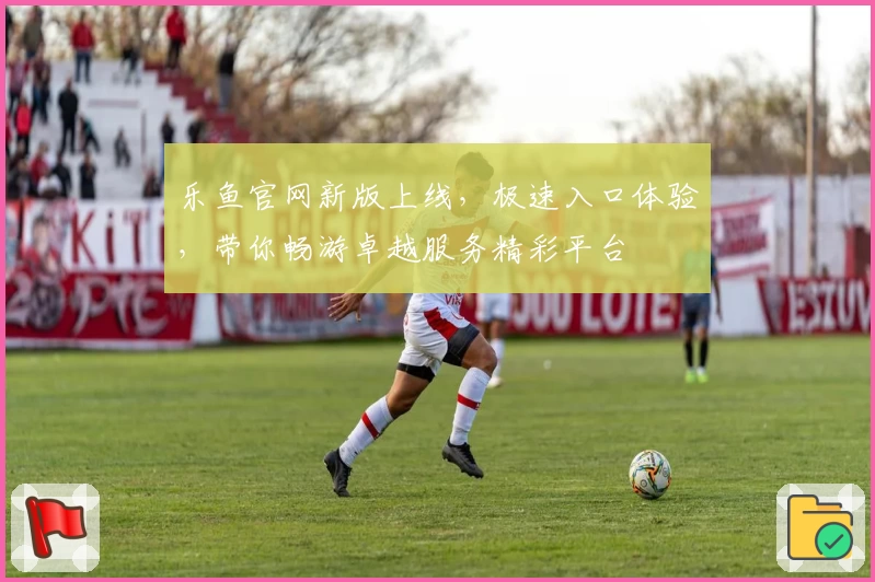 乐鱼官网新版上线，极速入口体验，带你畅游卓越服务精彩平台