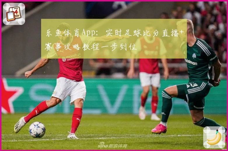 乐鱼体育App：实时足球比分直播+赛事攻略教程一步到位