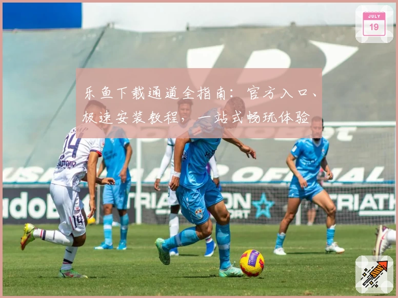 乐鱼下载通道全指南：官方入口、极速安装教程，一站式畅玩体验