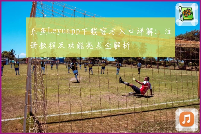 乐鱼Leyuapp下载官方入口详解：注册教程及功能亮点全解析