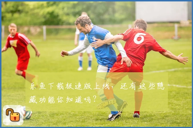 乐鱼下载极速版上线,还有这些隐藏功能你知道吗?