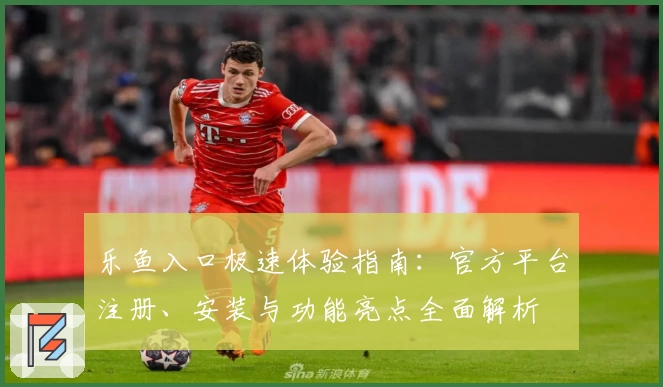 乐鱼入口极速体验指南：官方平台注册、安装与功能亮点全面解析