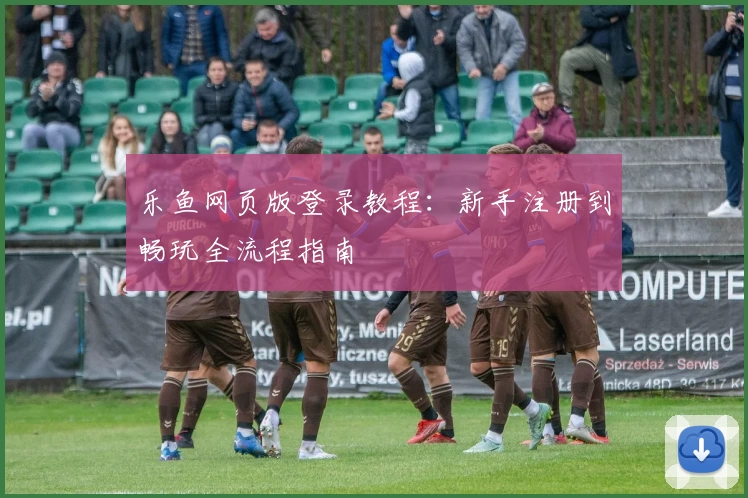 乐鱼网页版登录教程:新手注册到畅玩全流程指南