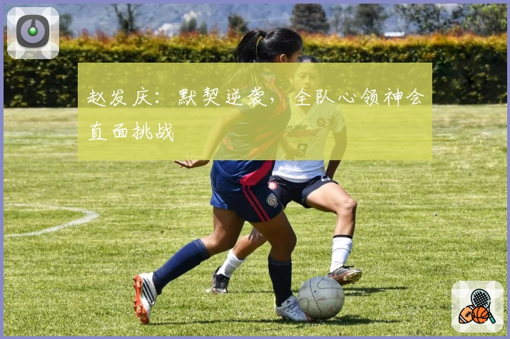 赵发庆：默契逆袭，全队心领神会直面挑战