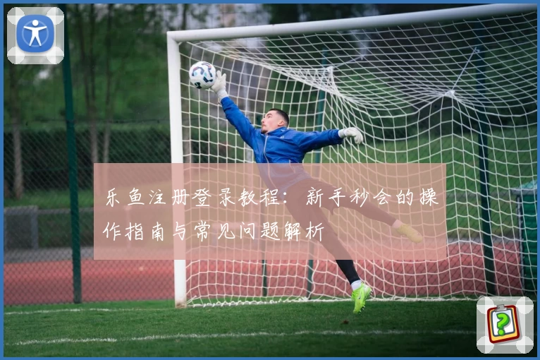 乐鱼注册登录教程：新手秒会的操作指南与常见问题解析