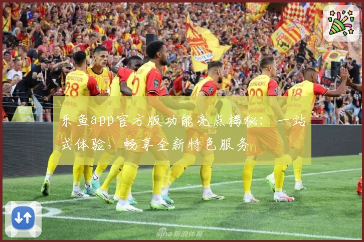 乐鱼app官方版功能亮点揭秘：一站式体验，畅享全新特色服务