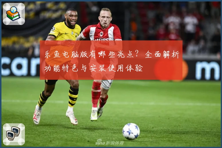 乐鱼电脑版有哪些亮点？全面解析功能特色与安装使用体验