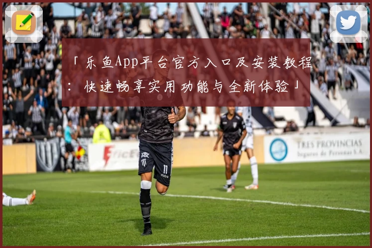 「乐鱼App平台官方入口及安装教程:快速畅享实用功能与全新体验」