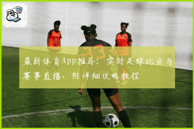 最新体育App推荐：实时足球比分与赛事直播，附详细攻略教程