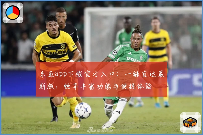 乐鱼app下载官方入口：一键直达最新版，畅享丰富功能与便捷体验