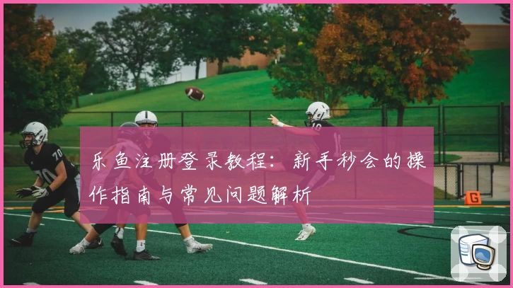 乐鱼注册登录教程：新手秒会的操作指南与常见问题解析