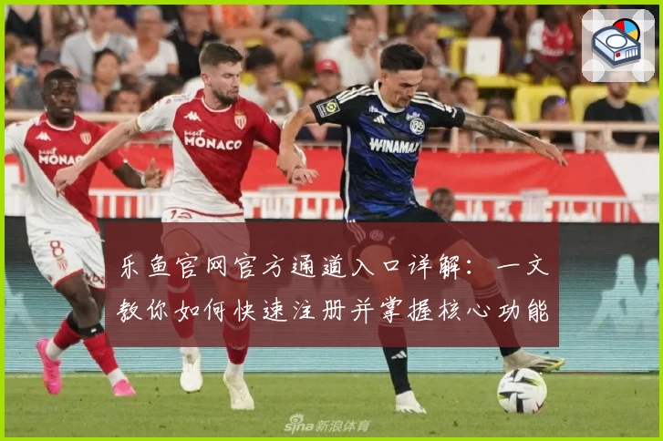 乐鱼官网官方通道入口详解：一文教你如何快速注册并掌握核心功能亮点