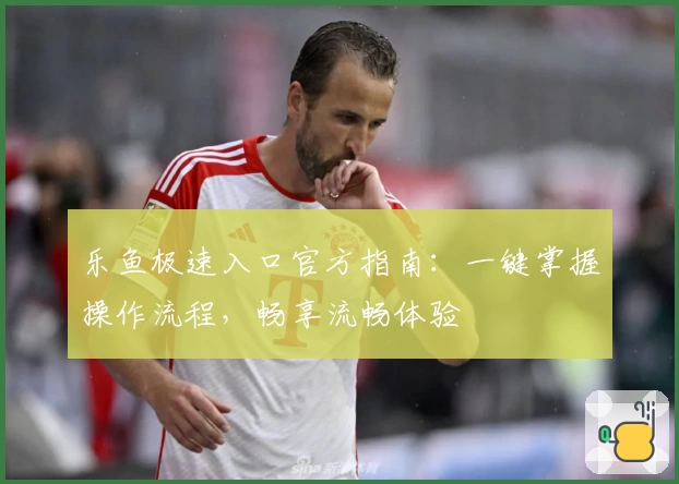 乐鱼极速入口官方指南：一键掌握操作流程，畅享流畅体验