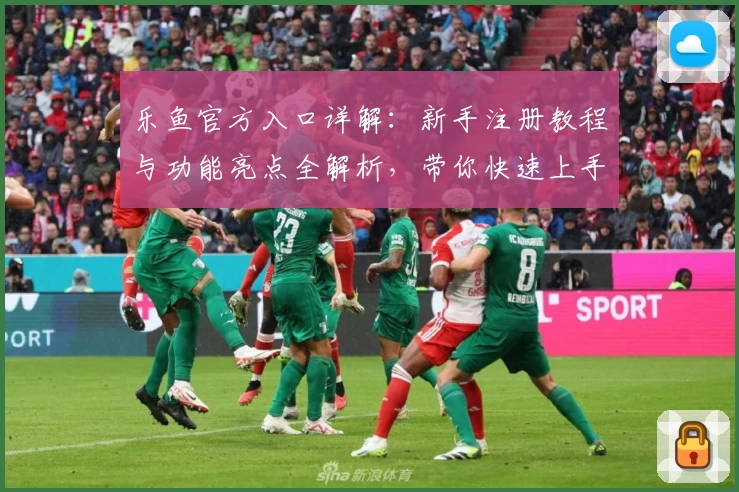 乐鱼官方入口详解：新手注册教程与功能亮点全解析，带你快速上手必备指南