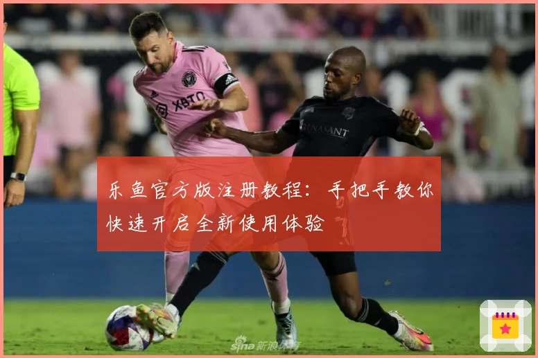 乐鱼官方版注册教程:手把手教你快速开启全新使用体验