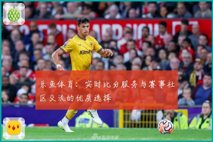 乐鱼体育：实时比分服务与赛事社区交流的优质选择