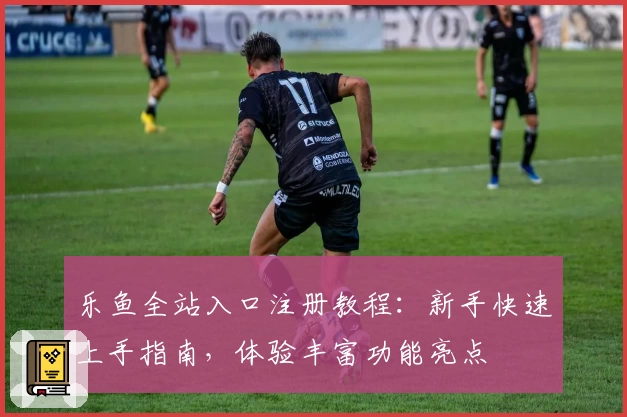 乐鱼全站入口注册教程：新手快速上手指南，体验丰富功能亮点