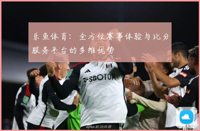 乐鱼体育：全方位赛事体验与比分服务平台的多维优势