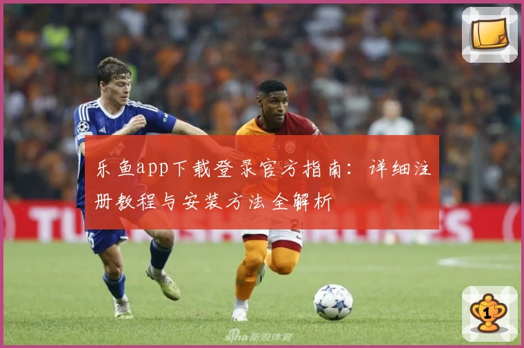 乐鱼app下载登录官方指南：详细注册教程与安装方法全解析