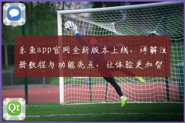 乐鱼app官网全新版本上线，详解注册教程与功能亮点，让体验更加智能便捷