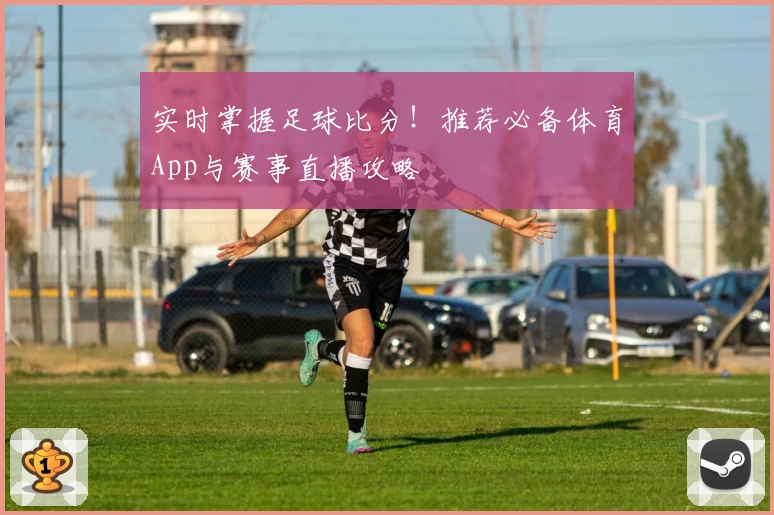 实时掌握足球比分！推荐必备体育App与赛事直播攻略