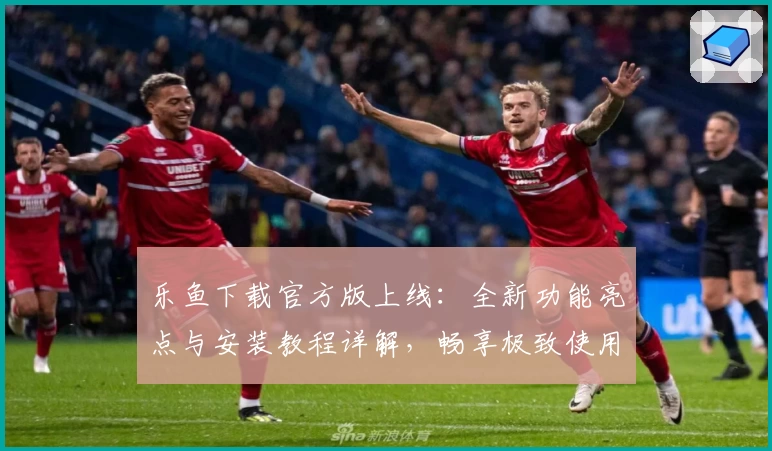 乐鱼下载官方版上线：全新功能亮点与安装教程详解，畅享极致使用体验