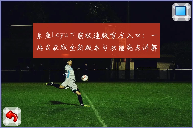 乐鱼Leyu下载极速版官方入口：一站式获取全新版本与功能亮点详解